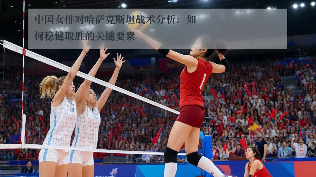 中国女排对哈萨克斯坦战术分析:如何稳健取胜的关键要素
