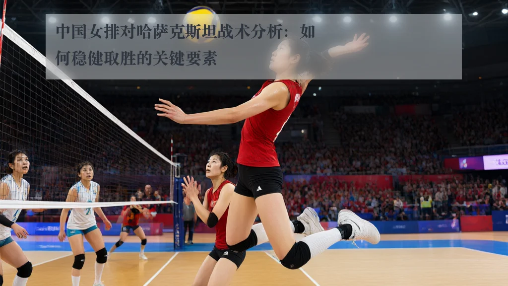 中国女排对哈萨克斯坦战术分析:如何稳健取胜的关键要素